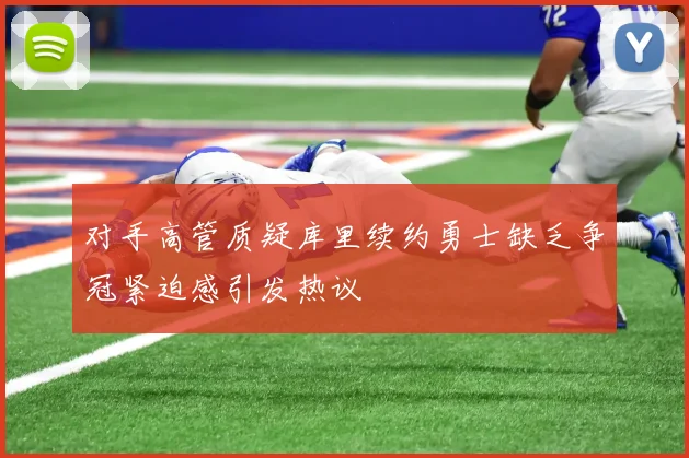 对手高管质疑库里续约勇士缺乏争冠紧迫感引发热议
