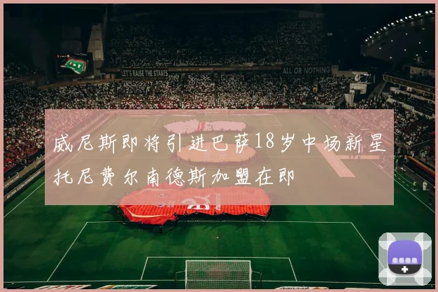 威尼斯即将引进巴萨18岁中场新星托尼费尔南德斯加盟在即
