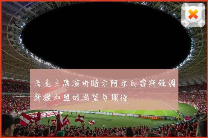 马竞主席演讲暗示阿尔瓦雷斯强调新援加盟的渴望与期待