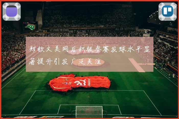 郑钦文美网后积极参赛发球水平显著提升引发广泛关注