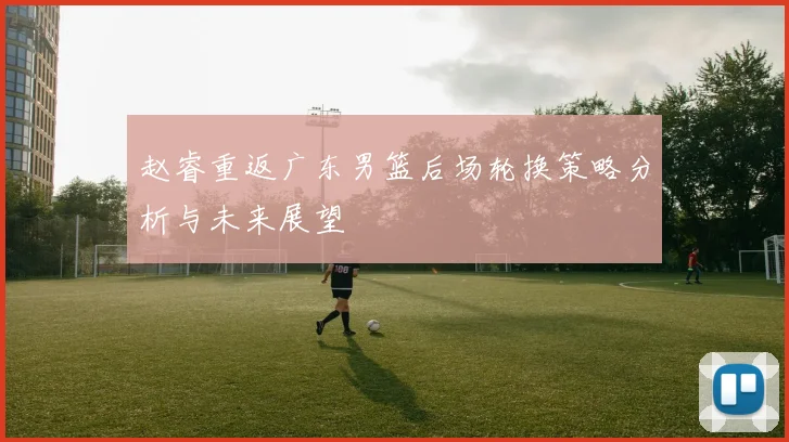 赵睿重返广东男篮后场轮换策略分析与未来展望
