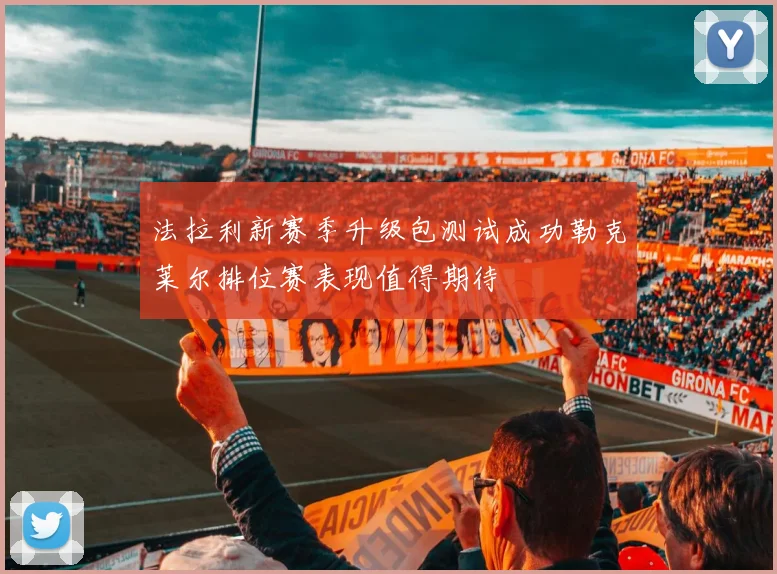 法拉利新赛季升级包测试成功勒克莱尔排位赛表现值得期待