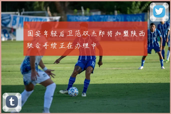 国安年轻后卫范双杰即将加盟陕西联合手续正在办理中